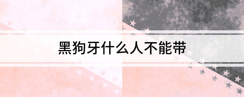 黑狗牙什么人不能带